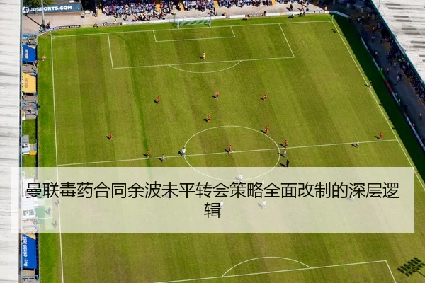 曼联毒药合同余波未平转会策略全面改制的深层逻辑